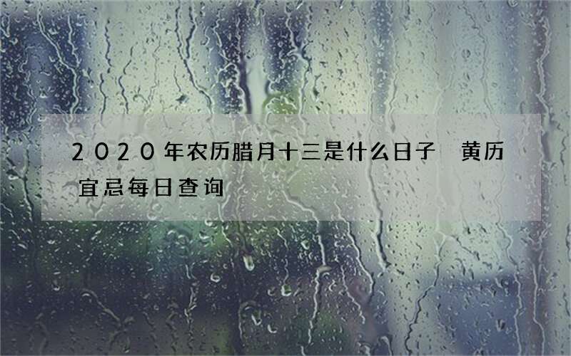 2020年农历腊月十三是什么日子 黄历宜忌每日查询